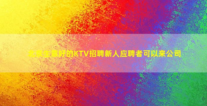 北京生意好的KTV招聘新人应聘者可以来公司